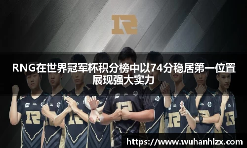RNG在世界冠军杯积分榜中以74分稳居第一位置展现强大实力
